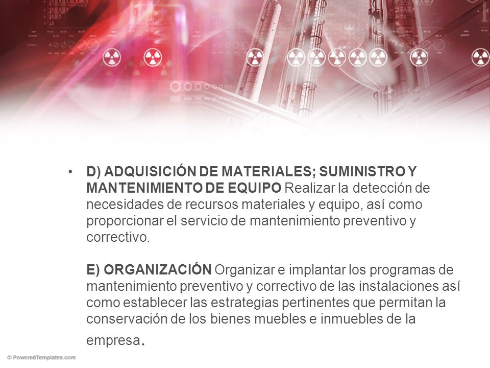 D) ADQUISICIÓN DE MATERIALES; SUMINISTRO Y MANTENIMIENTO DE EQUIPO Realizar la detección de necesidades de recursos materiales y equipo, así como proporcionar el servicio de mantenimiento preventivo y correctivo.