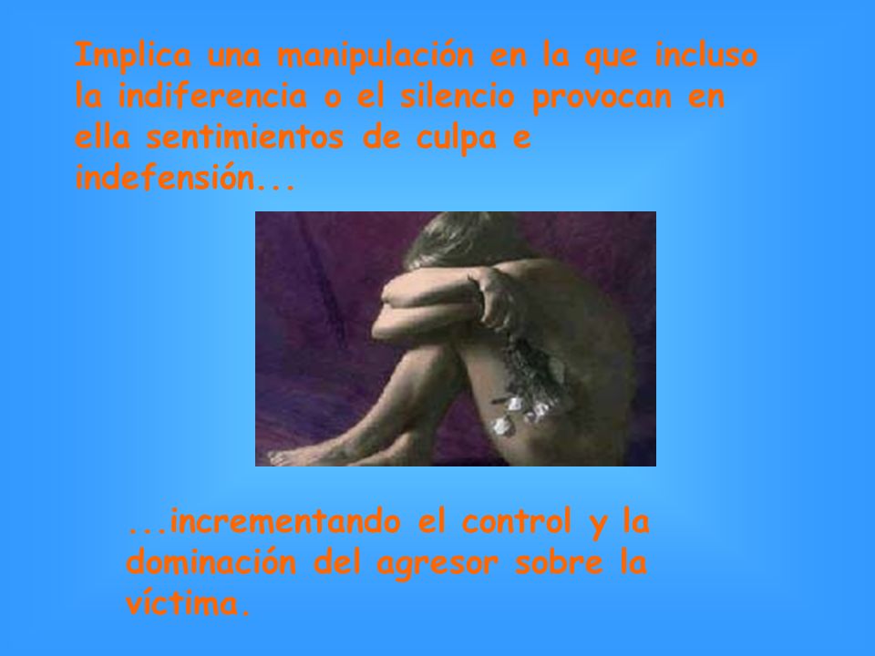 Implica una manipulación en la que incluso la indiferencia o el silencio provocan en ella sentimientos de culpa e indefensión...
