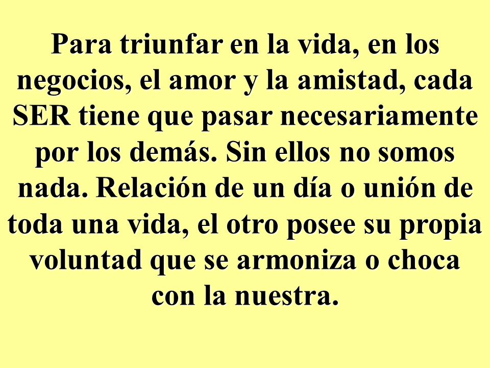 Para triunfar en la vida, en los negocios, el amor y la amistad, cada SER tiene que pasar necesariamente por los demás.