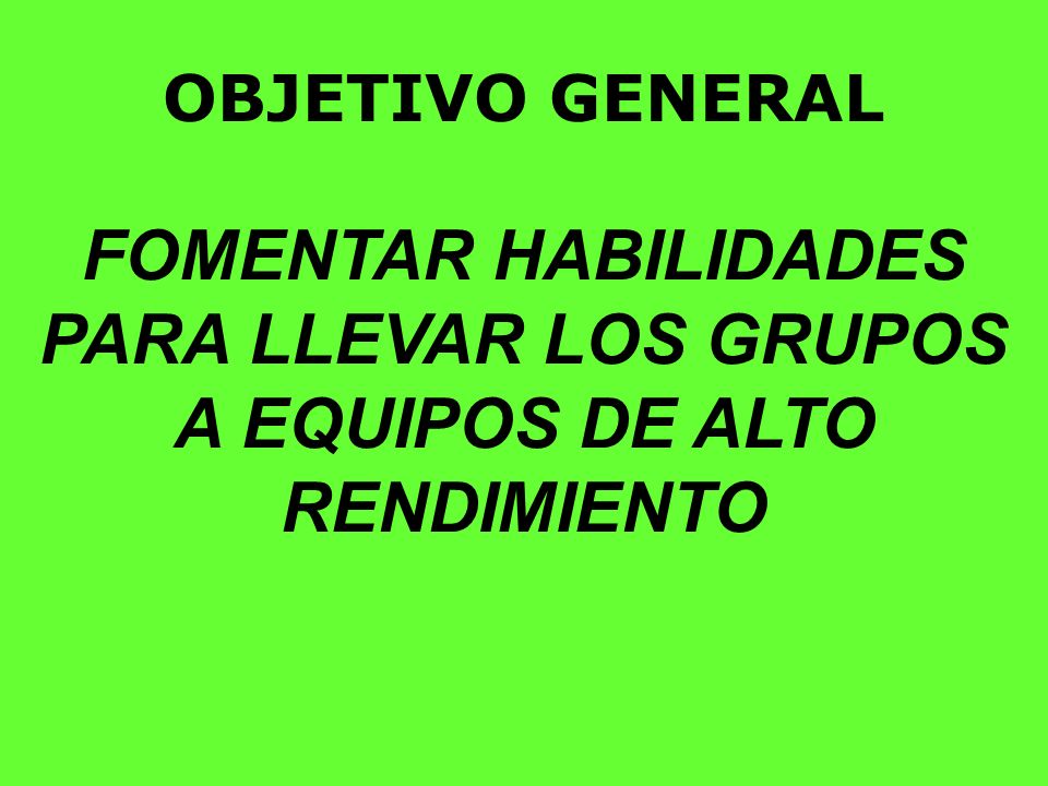 OBJETIVO GENERAL FOMENTAR HABILIDADES PARA LLEVAR LOS GRUPOS A EQUIPOS DE ALTO RENDIMIENTO