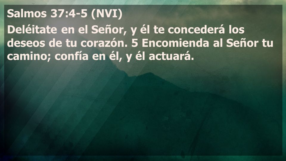 Salmos 37:4-5 (NVI) Deléitate en el Señor, y él te concederá los deseos de tu corazón.
