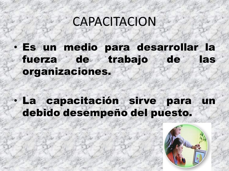 CAPACITACION Es un medio para desarrollar la fuerza de trabajo de las organizaciones.