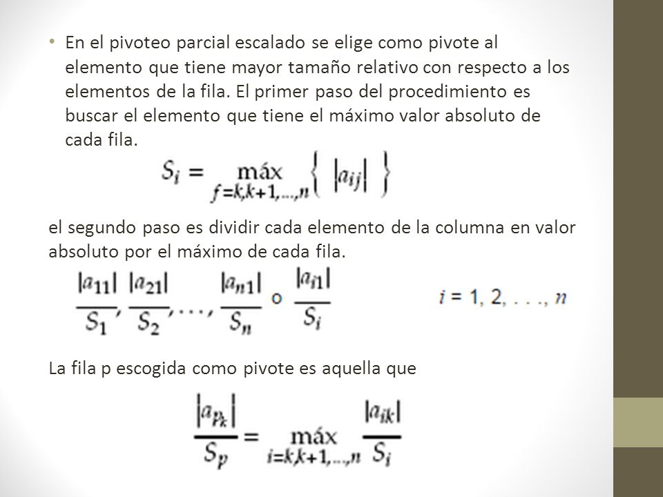 En el pivoteo parcial escalado se elige como pivote al elemento que tiene mayor tamaño relativo con respecto a los elementos de la fila. El primer paso del procedimiento es buscar el elemento que tiene el máximo valor absoluto de cada fila.