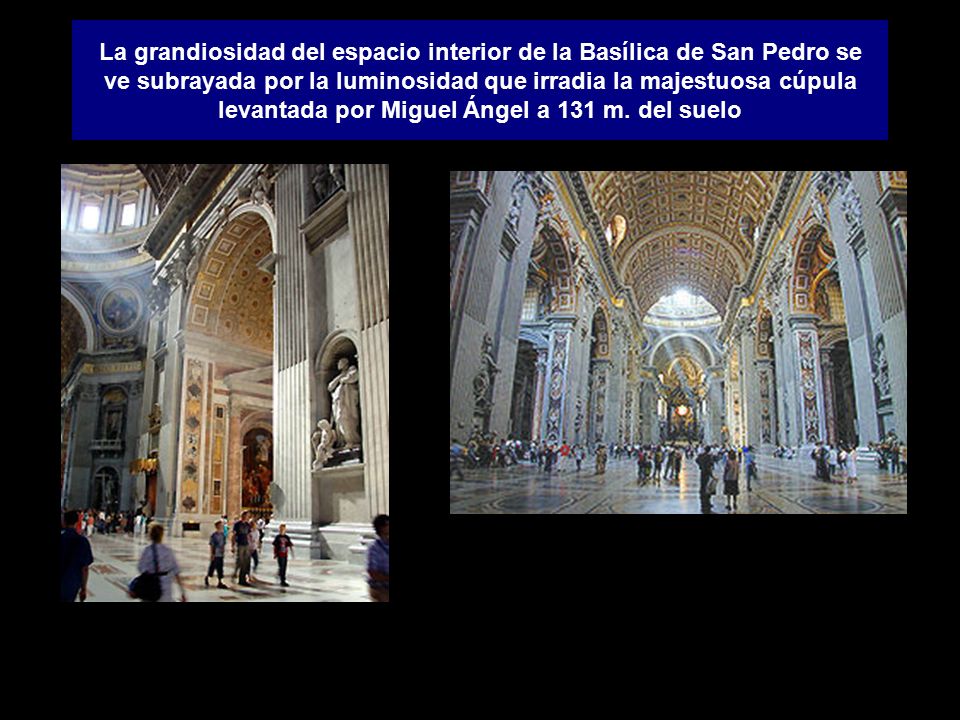 La grandiosidad del espacio interior de la Basílica de San Pedro se ve subrayada por la luminosidad que irradia la majestuosa cúpula levantada por Miguel Ángel a 131 m.