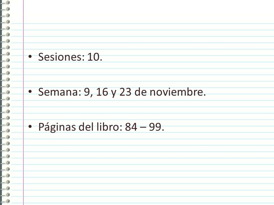 Sesiones: 10. Semana: 9, 16 y 23 de noviembre. Páginas del libro: 84 – 99.