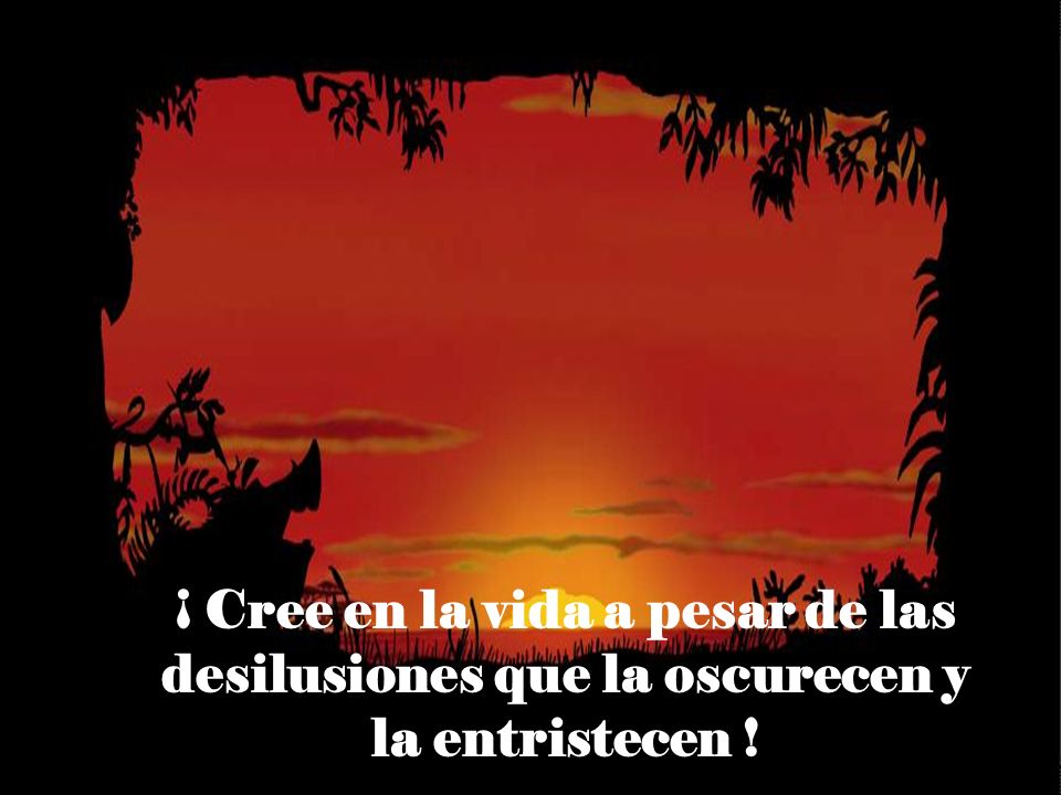 ¡ Cree en la vida a pesar de las desilusiones que la oscurecen y la entristecen !
