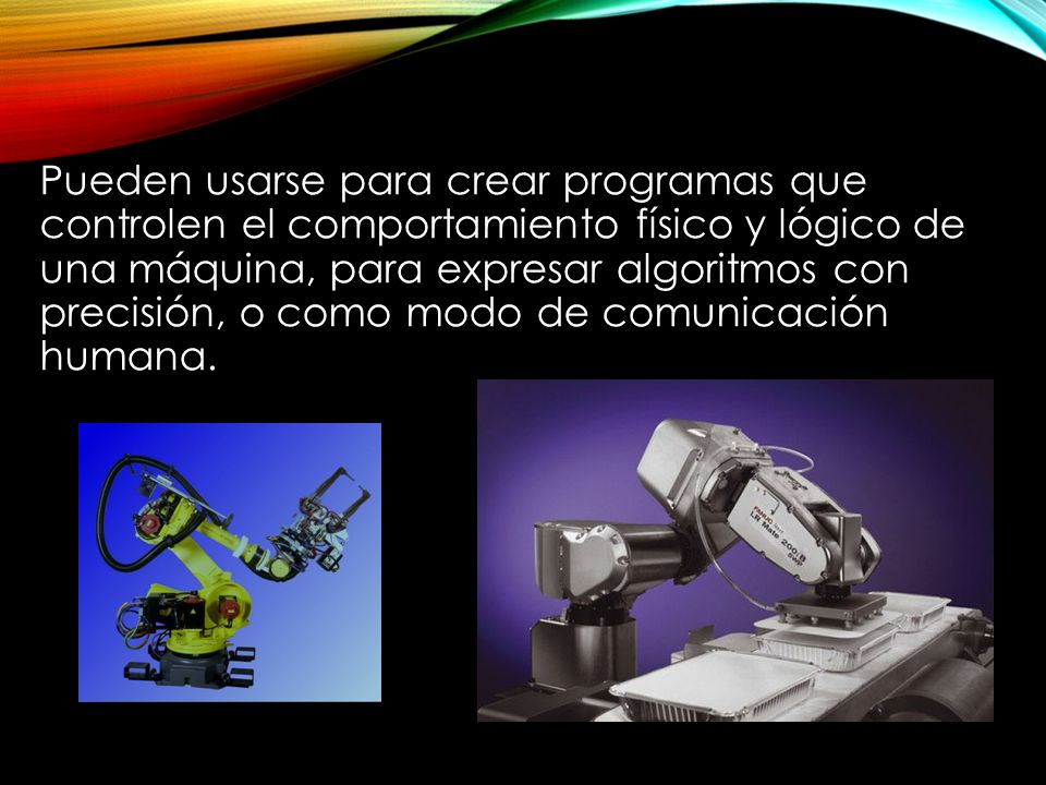 Pueden usarse para crear programas que controlen el comportamiento físico y lógico de una máquina, para expresar algoritmos con precisión, o como modo de comunicación humana.