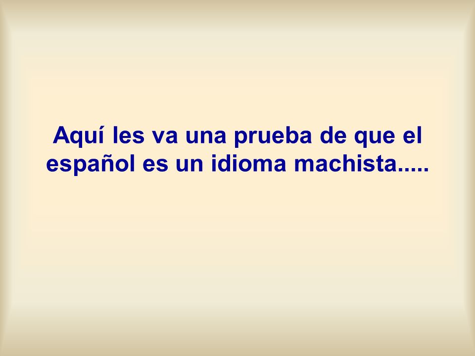 Aquí les va una prueba de que el español es un idioma machista.....