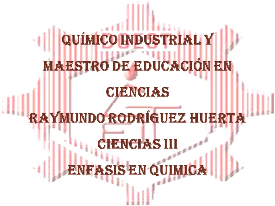 QUÍMICO INDUSTRIAL y maestro de educación en ciencias RAYMUNDO RODRÍGUEZ HUERTA CIENCIAS III ENFASIS EN QUIMICA