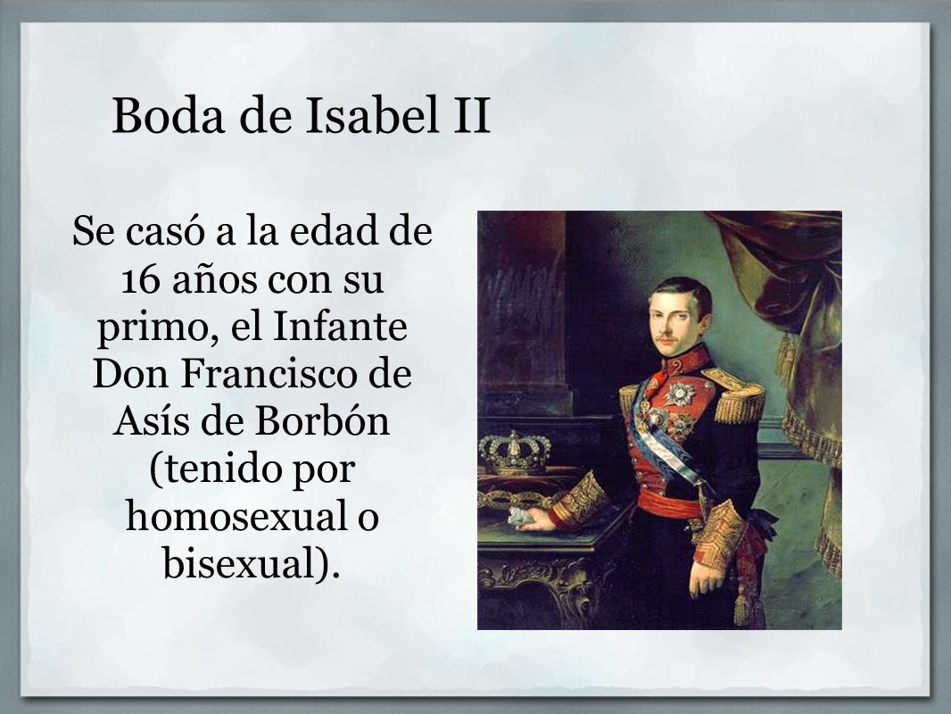 Boda de Isabel II Se casó a la edad de 16 años con su primo, el Infante Don Francisco de Asís de Borbón (tenido por homosexual o bisexual).
