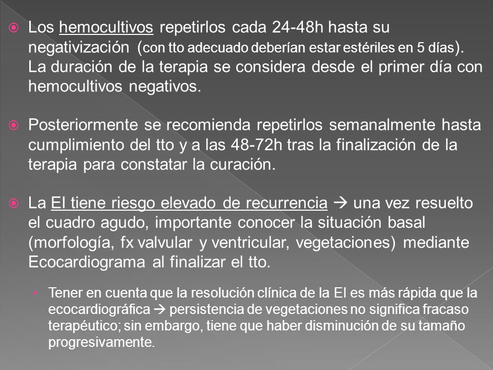Los hemocultivos repetirlos cada 24-48h hasta su negativización (con tto adecuado deberían estar estériles en 5 días). La duración de la terapia se considera desde el primer día con hemocultivos negativos.