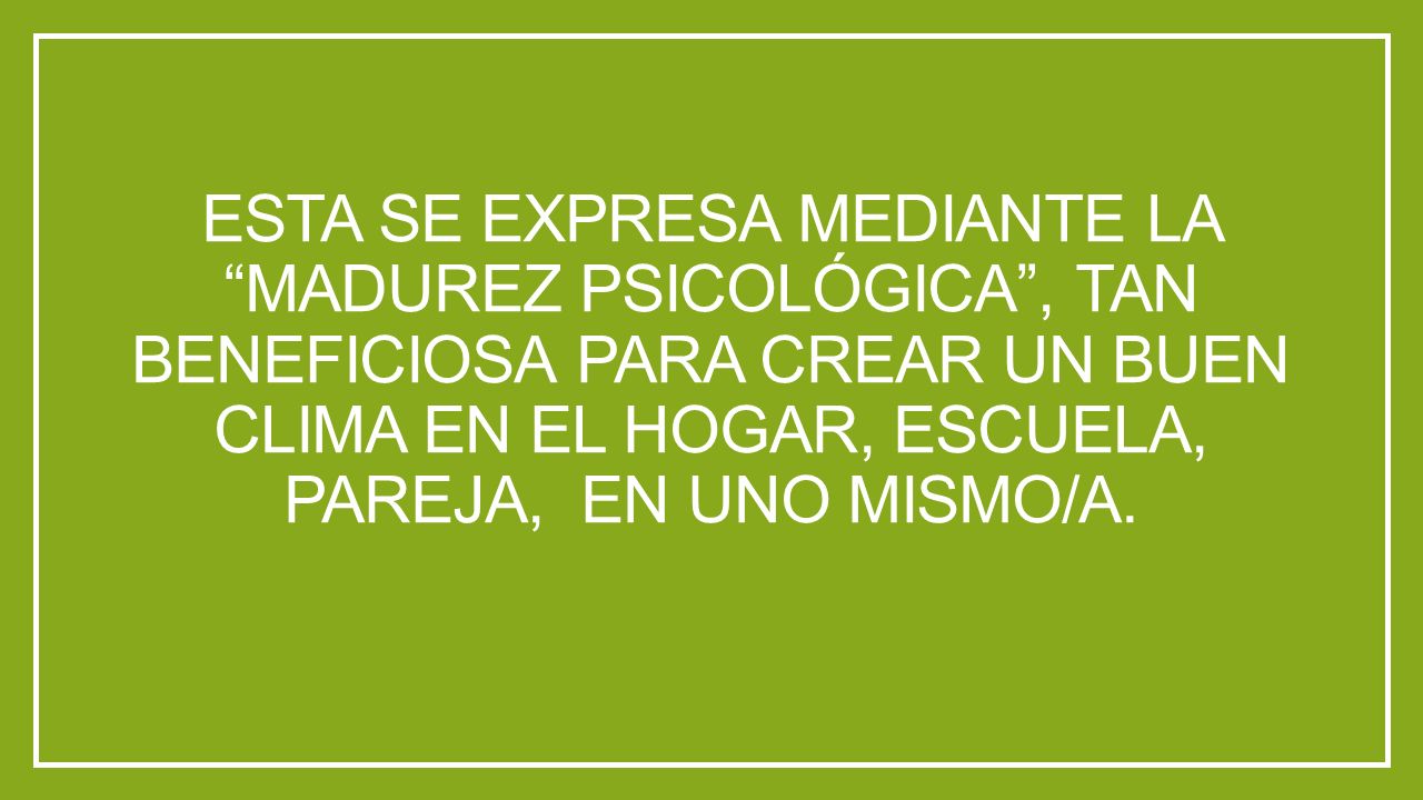 Esta se expresa mediante la madurez psicológica , tan beneficiosa para crear un buen clima en el hogar, escuela, pareja, en uno mismo/a.