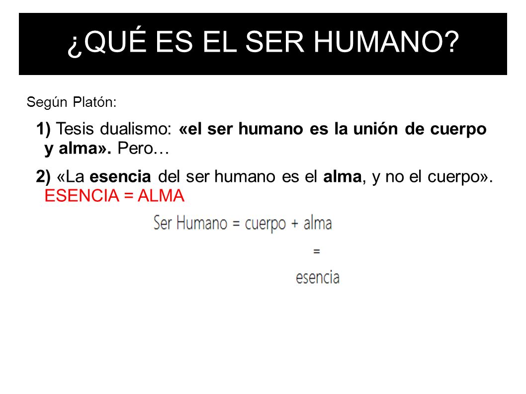¿QUÉ ES EL SER HUMANO Según Platón: 1) Tesis dualismo: «el ser humano es la unión de cuerpo y alma». Pero…