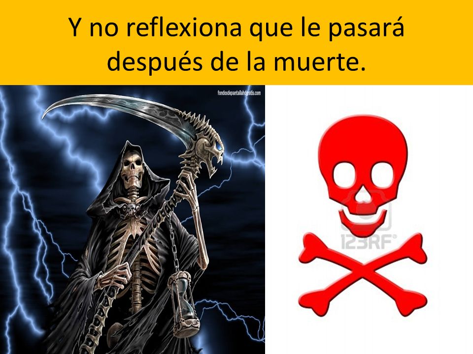 Y no reflexiona que le pasará después de la muerte.
