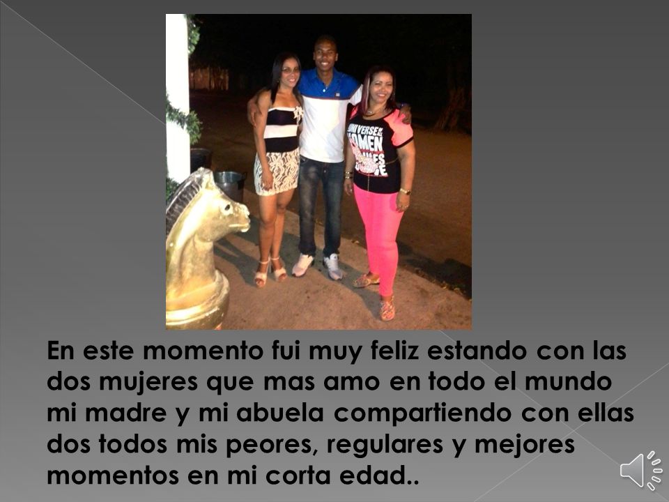 En este momento fui muy feliz estando con las dos mujeres que mas amo en todo el mundo mi madre y mi abuela compartiendo con ellas dos todos mis peores, regulares y mejores momentos en mi corta edad..