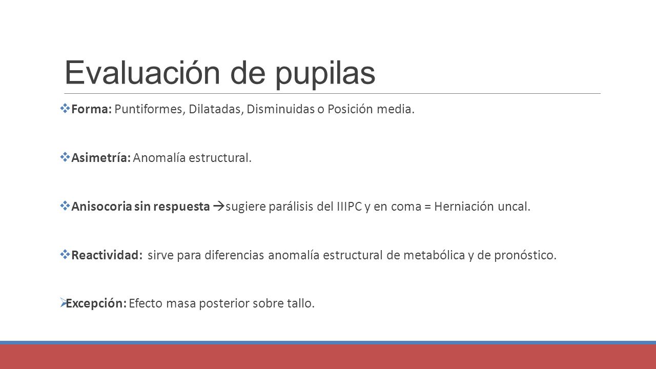 Evaluación de pupilas Forma: Puntiformes, Dilatadas, Disminuidas o Posición media. Asimetría: Anomalía estructural.
