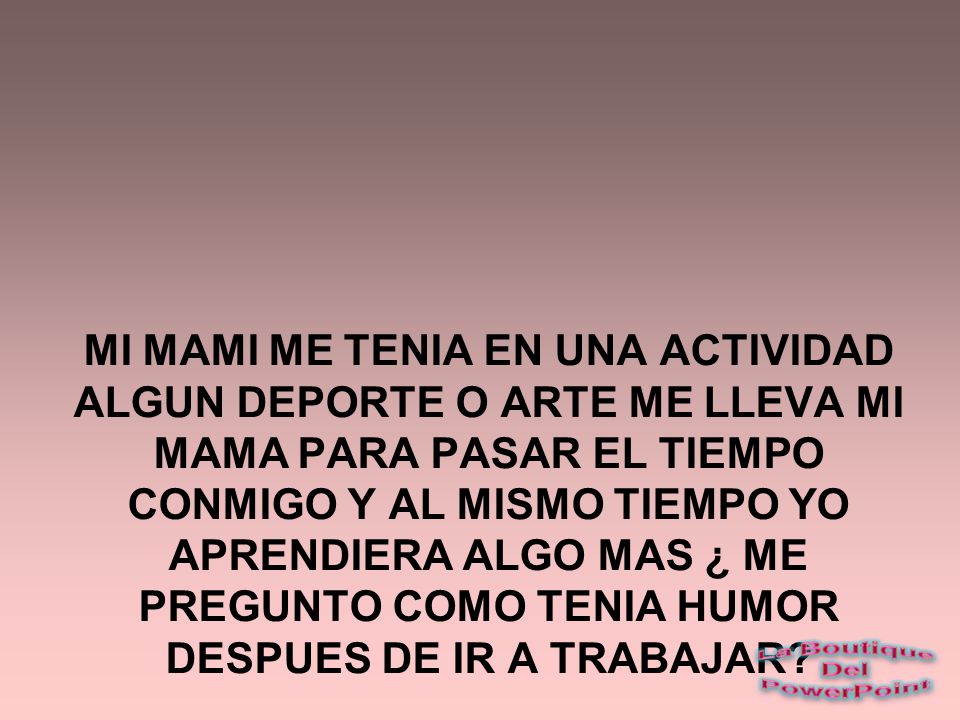 MI MAMI ME TENIA EN UNA ACTIVIDAD ALGUN DEPORTE O ARTE ME LLEVA MI MAMA PARA PASAR EL TIEMPO CONMIGO Y AL MISMO TIEMPO YO APRENDIERA ALGO MAS ¿ ME PREGUNTO COMO TENIA HUMOR DESPUES DE IR A TRABAJAR