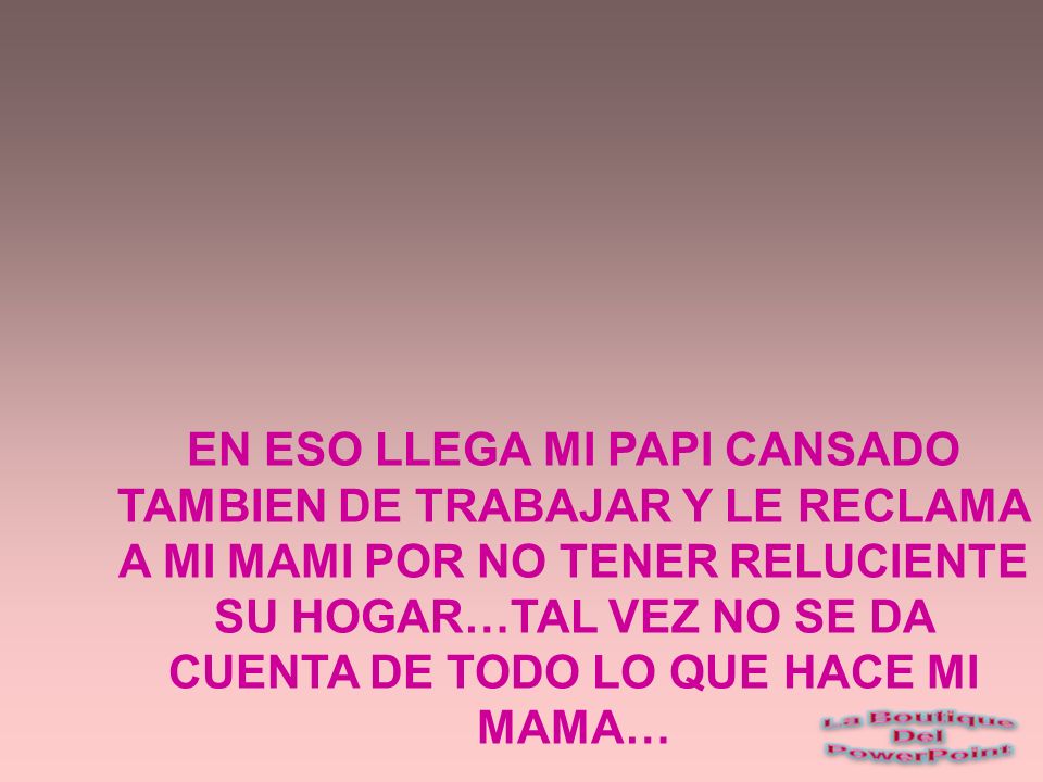 EN ESO LLEGA MI PAPI CANSADO TAMBIEN DE TRABAJAR Y LE RECLAMA A MI MAMI POR NO TENER RELUCIENTE SU HOGAR…TAL VEZ NO SE DA CUENTA DE TODO LO QUE HACE MI MAMA…