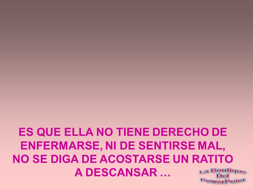 ES QUE ELLA NO TIENE DERECHO DE ENFERMARSE, NI DE SENTIRSE MAL, NO SE DIGA DE ACOSTARSE UN RATITO A DESCANSAR …