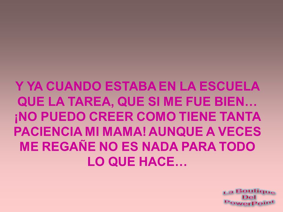 Y YA CUANDO ESTABA EN LA ESCUELA QUE LA TAREA, QUE SI ME FUE BIEN… ¡NO PUEDO CREER COMO TIENE TANTA PACIENCIA MI MAMA.