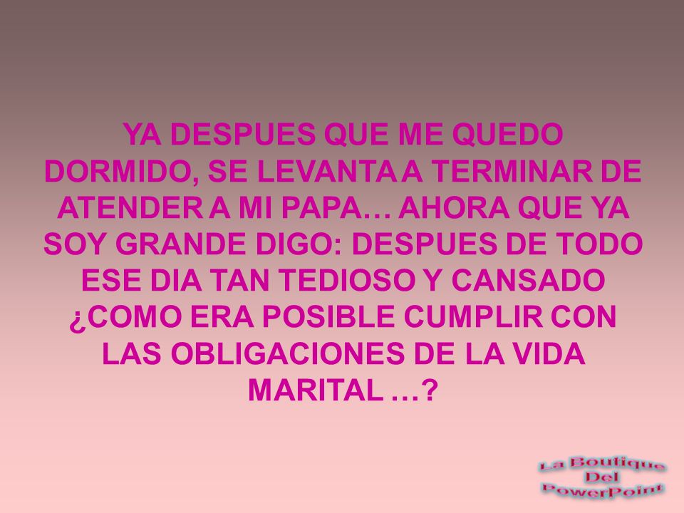 YA DESPUES QUE ME QUEDO DORMIDO, SE LEVANTA A TERMINAR DE ATENDER A MI PAPA… AHORA QUE YA SOY GRANDE DIGO: DESPUES DE TODO ESE DIA TAN TEDIOSO Y CANSADO ¿COMO ERA POSIBLE CUMPLIR CON LAS OBLIGACIONES DE LA VIDA MARITAL …