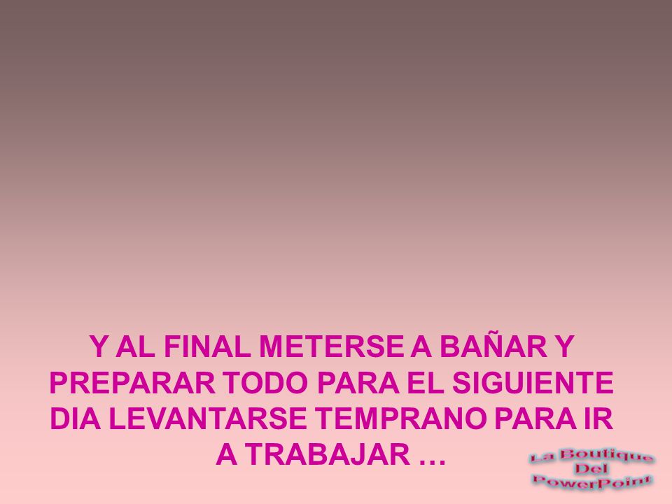 Y AL FINAL METERSE A BAÑAR Y PREPARAR TODO PARA EL SIGUIENTE DIA LEVANTARSE TEMPRANO PARA IR A TRABAJAR …