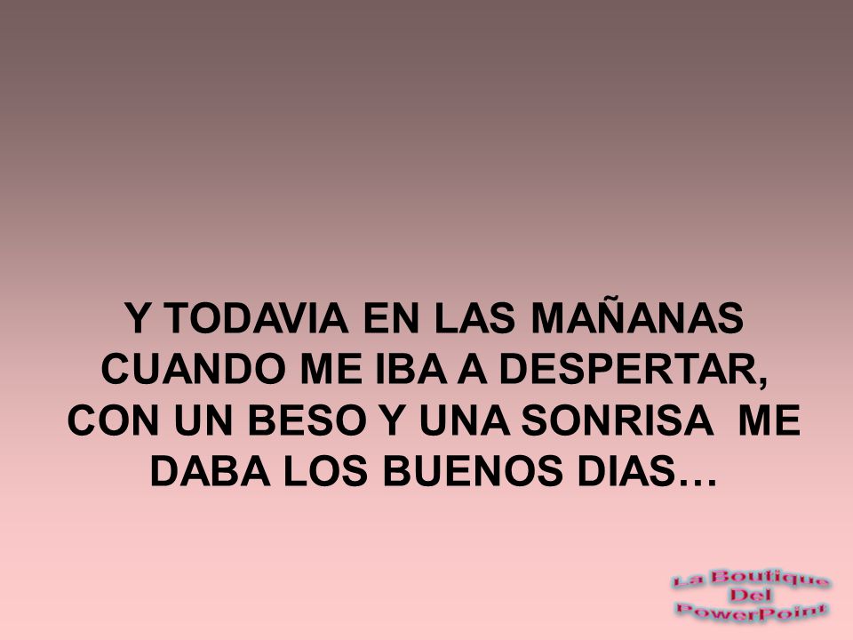 Y TODAVIA EN LAS MAÑANAS CUANDO ME IBA A DESPERTAR, CON UN BESO Y UNA SONRISA ME DABA LOS BUENOS DIAS…