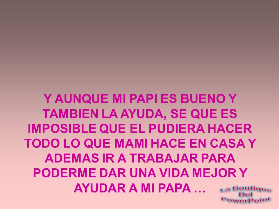 Y AUNQUE MI PAPI ES BUENO Y TAMBIEN LA AYUDA, SE QUE ES IMPOSIBLE QUE EL PUDIERA HACER TODO LO QUE MAMI HACE EN CASA Y ADEMAS IR A TRABAJAR PARA PODERME DAR UNA VIDA MEJOR Y AYUDAR A MI PAPA …