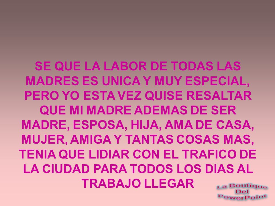 SE QUE LA LABOR DE TODAS LAS MADRES ES UNICA Y MUY ESPECIAL, PERO YO ESTA VEZ QUISE RESALTAR QUE MI MADRE ADEMAS DE SER MADRE, ESPOSA, HIJA, AMA DE CASA, MUJER, AMIGA Y TANTAS COSAS MAS, TENIA QUE LIDIAR CON EL TRAFICO DE LA CIUDAD PARA TODOS LOS DIAS AL TRABAJO LLEGAR