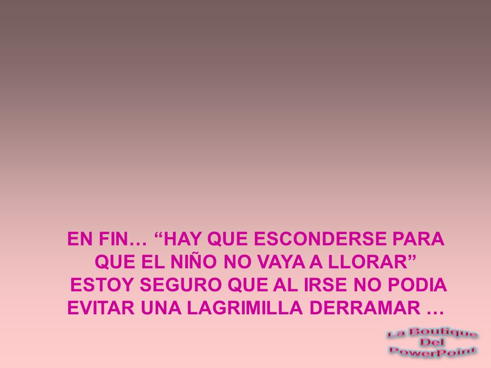 EN FIN… HAY QUE ESCONDERSE PARA QUE EL NIÑO NO VAYA A LLORAR ESTOY SEGURO QUE AL IRSE NO PODIA EVITAR UNA LAGRIMILLA DERRAMAR …