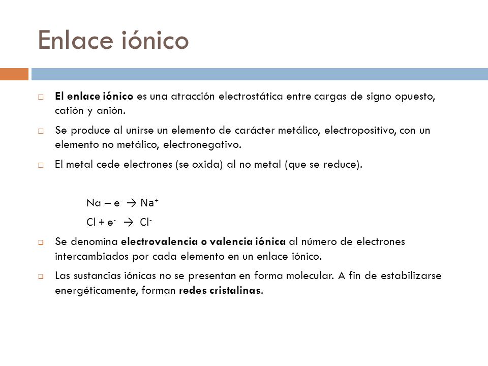 Enlace iónico El enlace iónico es una atracción electrostática entre cargas de signo opuesto, catión y anión.