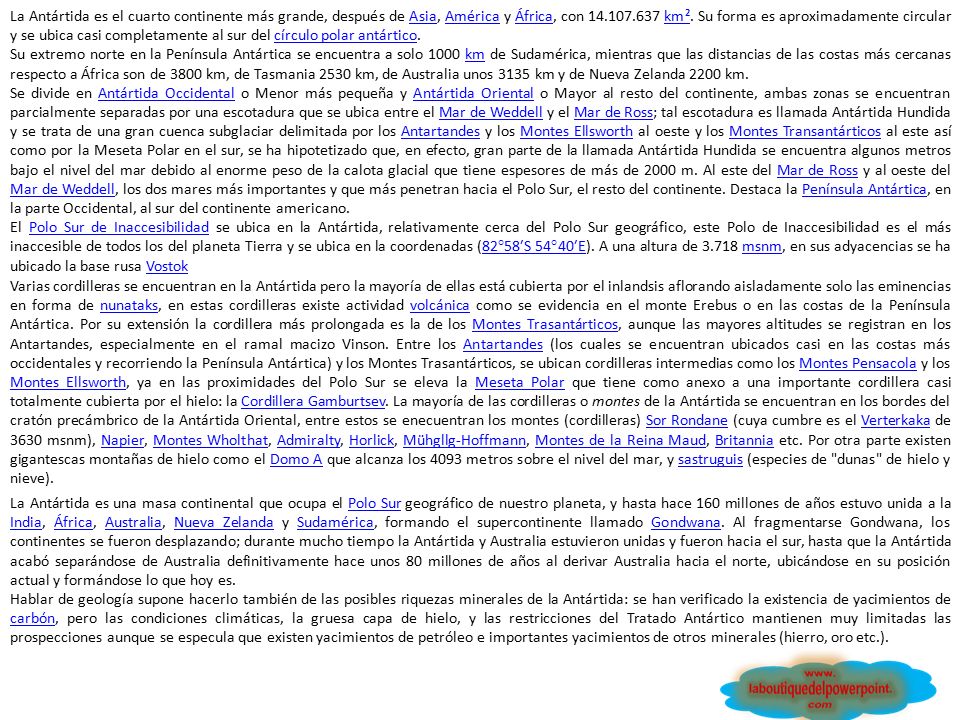 La Antártida es el cuarto continente más grande, después de Asia, América y África, con km². Su forma es aproximadamente circular y se ubica casi completamente al sur del círculo polar antártico.