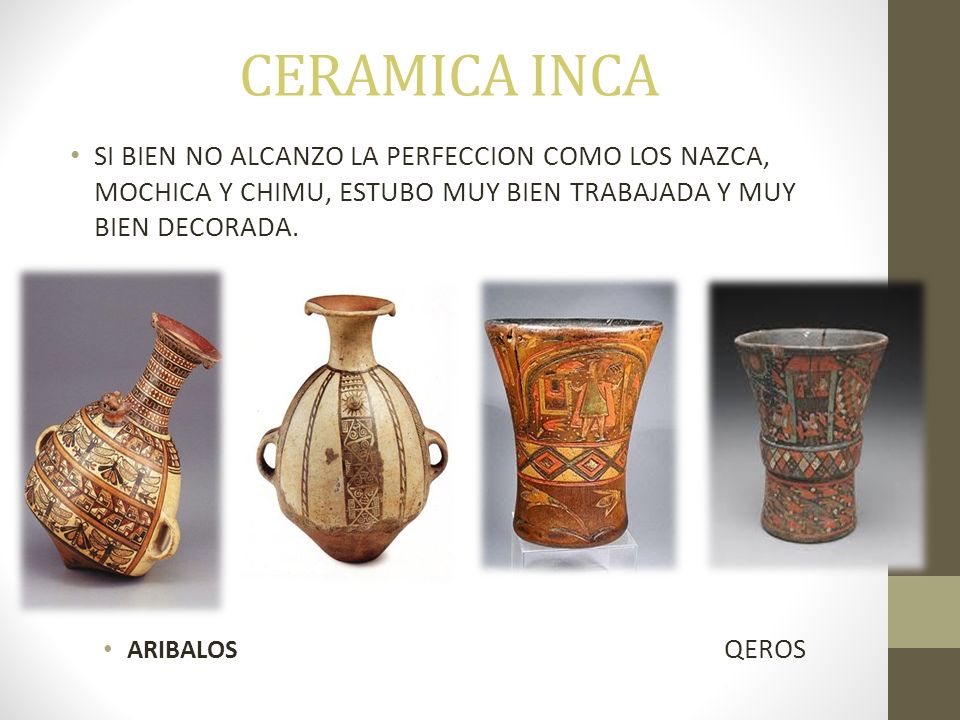 CERAMICA INCA SI BIEN NO ALCANZO LA PERFECCION COMO LOS NAZCA, MOCHICA Y CHIMU, ESTUBO MUY BIEN TRABAJADA Y MUY BIEN DECORADA.