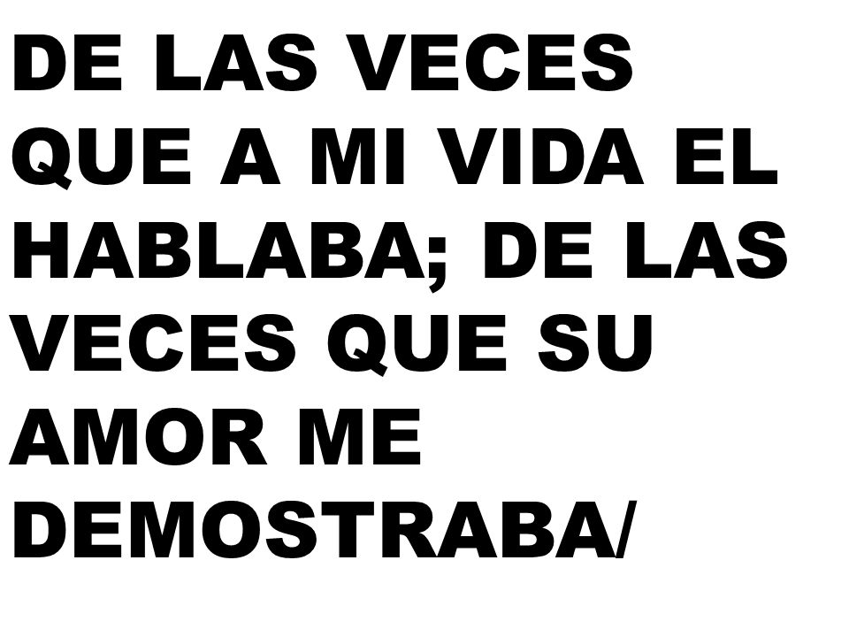 DE LAS VECES QUE A MI VIDA EL HABLABA; DE LAS VECES QUE SU AMOR ME DEMOSTRABA/