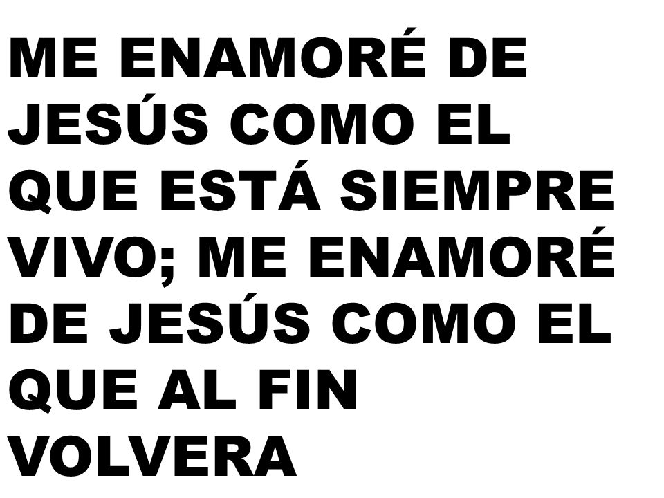 ME ENAMORÉ DE JESÚS COMO EL QUE ESTÁ SIEMPRE VIVO; ME ENAMORÉ DE JESÚS COMO EL QUE AL FIN VOLVERA