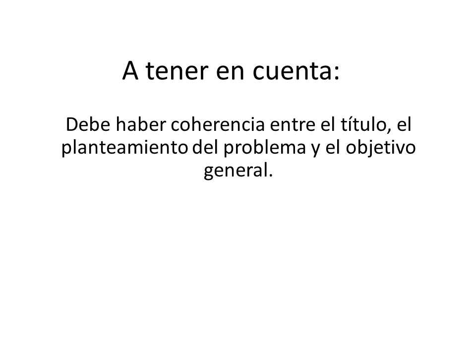 A tener en cuenta: Debe haber coherencia entre el título, el planteamiento del problema y el objetivo general.
