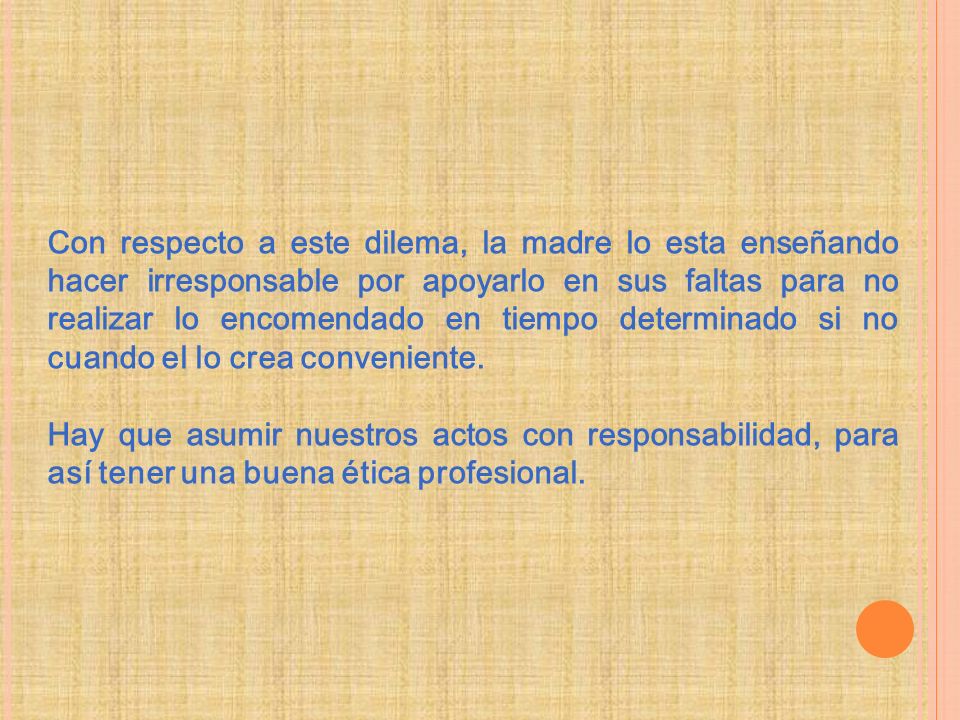 Con respecto a este dilema, la madre lo esta enseñando hacer irresponsable por apoyarlo en sus faltas para no realizar lo encomendado en tiempo determinado si no cuando el lo crea conveniente.