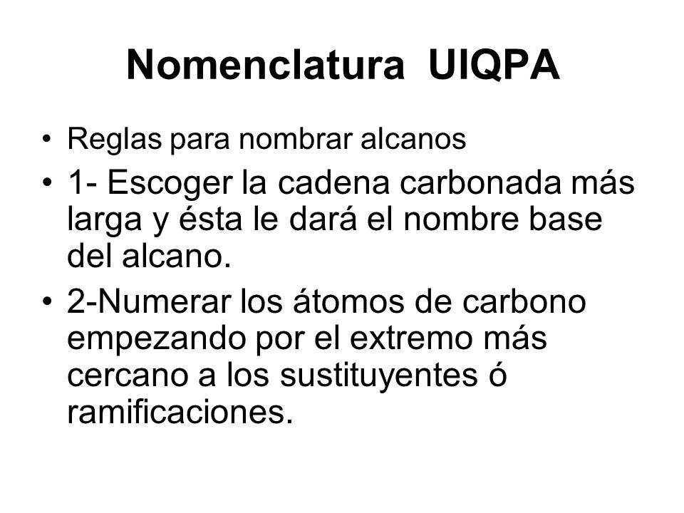 Nomenclatura UIQPA Reglas para nombrar alcanos. 1- Escoger la cadena carbonada más larga y ésta le dará el nombre base del alcano.