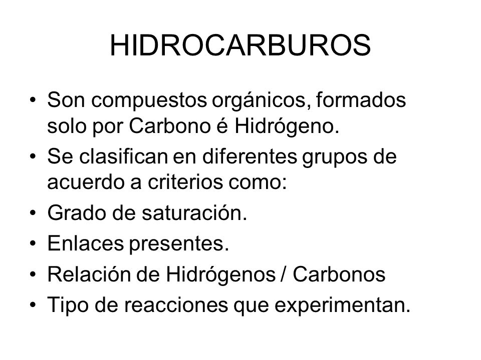 HIDROCARBUROS Son compuestos orgánicos, formados solo por Carbono é Hidrógeno. Se clasifican en diferentes grupos de acuerdo a criterios como: