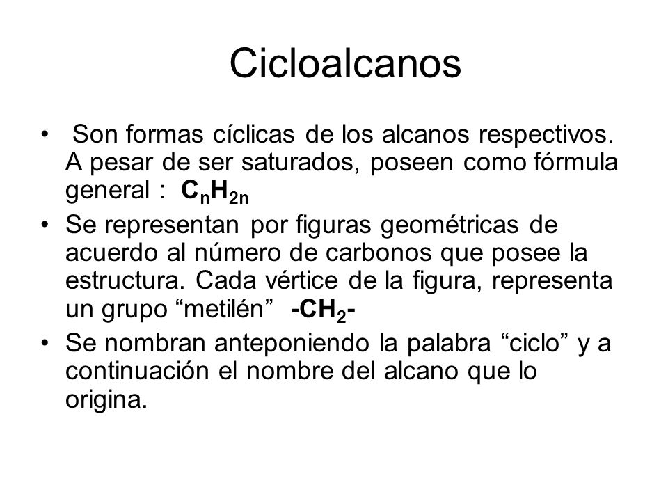 Cicloalcanos Son formas cíclicas de los alcanos respectivos. A pesar de ser saturados, poseen como fórmula general : CnH2n.