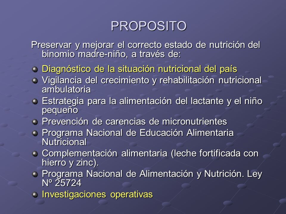 PROPOSITO Preservar y mejorar el correcto estado de nutrición del binomio madre-niño, a través de: Diagnóstico de la situación nutricional del país.