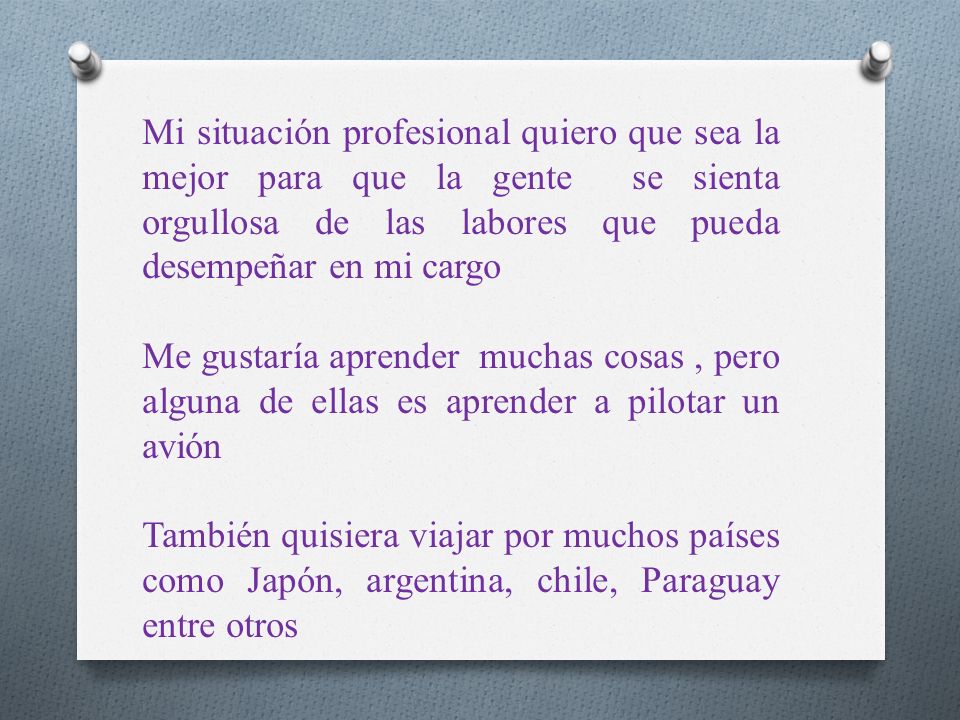 Mi situación profesional quiero que sea la mejor para que la gente se sienta orgullosa de las labores que pueda desempeñar en mi cargo