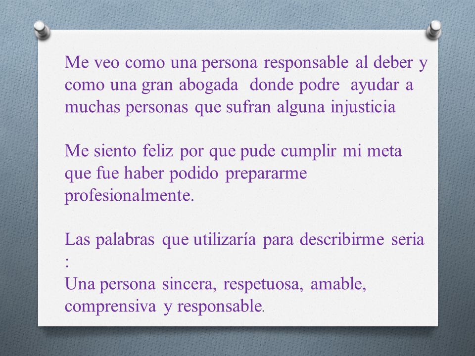 Me veo como una persona responsable al deber y como una gran abogada donde podre ayudar a muchas personas que sufran alguna injusticia