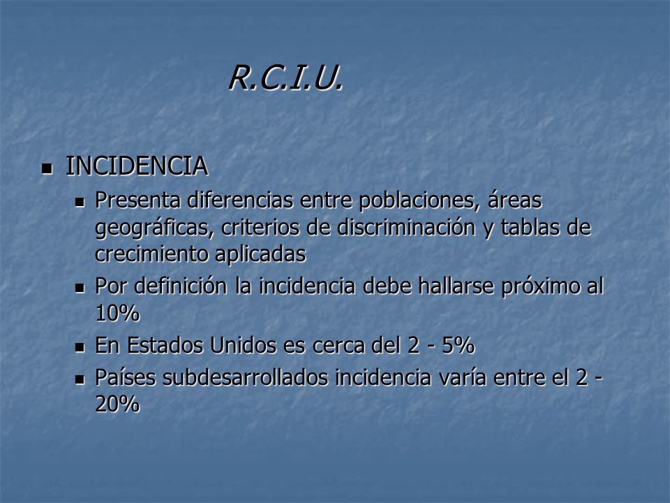 R.C.I.U. INCIDENCIA. Presenta diferencias entre poblaciones, áreas geográficas, criterios de discriminación y tablas de crecimiento aplicadas.