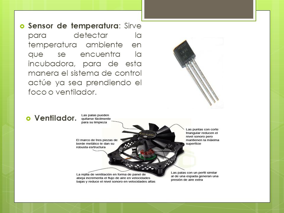 Sensor de temperatura: Sirve para detectar la temperatura ambiente en que se encuentra la incubadora, para de esta manera el sistema de control actúe ya sea prendiendo el foco o ventilador.