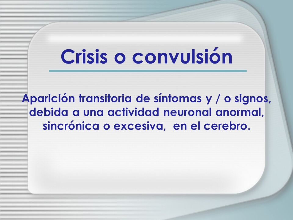 Crisis o convulsión Aparición transitoria de síntomas y / o signos, debida a una actividad neuronal anormal, sincrónica o excesiva, en el cerebro.