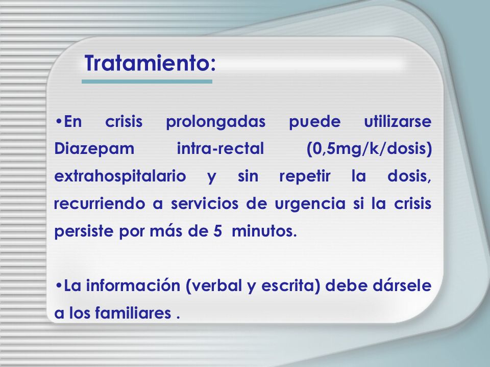 En crisis prolongadas puede utilizarse Diazepam intra-rectal (0,5mg/k/dosis) extrahospitalario y sin repetir la dosis, recurriendo a servicios de urgencia si la crisis persiste por más de 5 minutos.