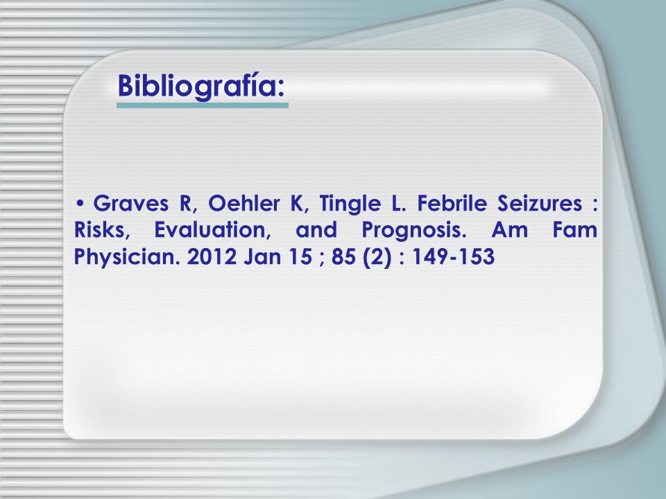 Bibliografía: Graves R, Oehler K, Tingle L. Febrile Seizures : Risks, Evaluation, and Prognosis.