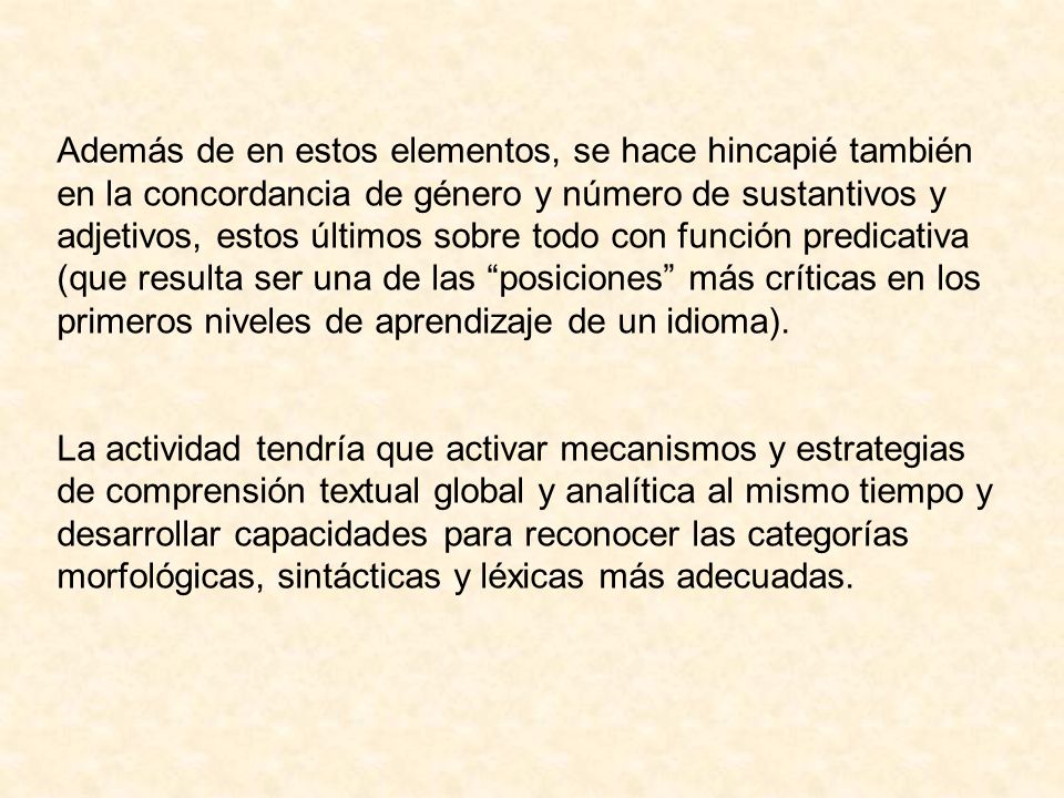 Además de en estos elementos, se hace hincapié también en la concordancia de género y número de sustantivos y adjetivos, estos últimos sobre todo con función predicativa (que resulta ser una de las posiciones más críticas en los primeros niveles de aprendizaje de un idioma).