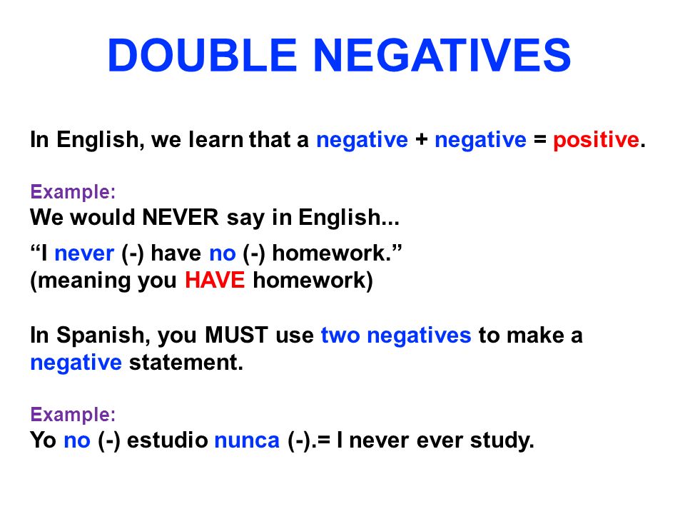 DOUBLE NEGATIVES In English, we learn that a negative + negative = positive. Example: We would NEVER say in English...